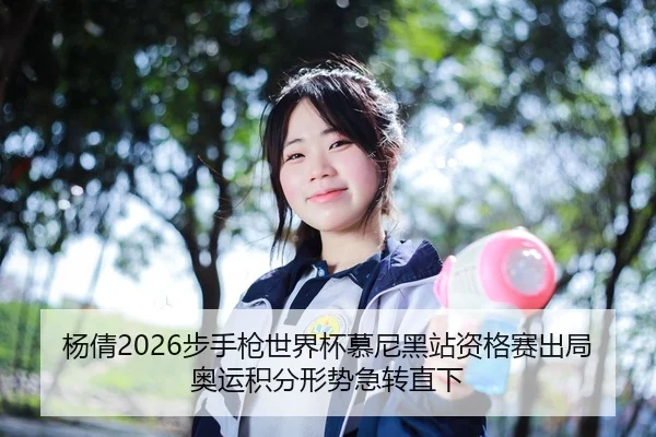 杨倩2026步手枪世界杯慕尼黑站资格赛出局 奥运积分形势急转直下